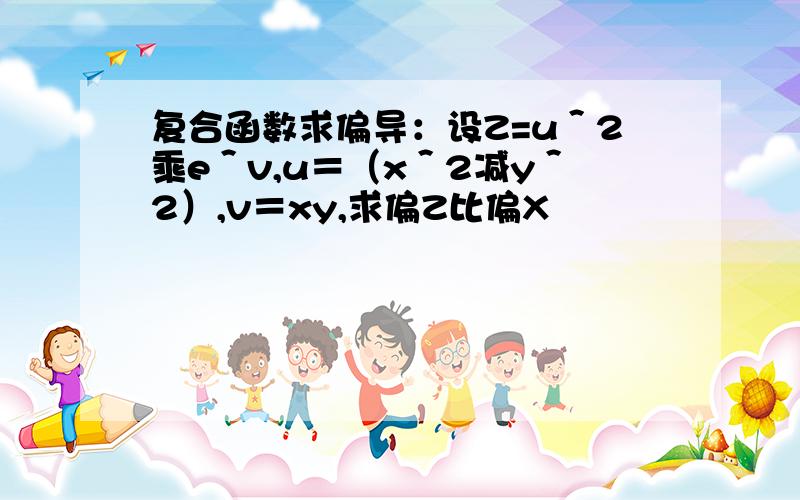 复合函数求偏导：设Z=u＾2乘e＾v,u＝（x＾2减y＾2）,v＝xy,求偏Z比偏X