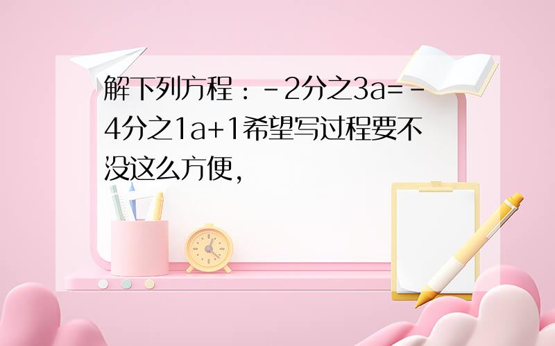 解下列方程：-2分之3a=-4分之1a+1希望写过程要不没这么方便,