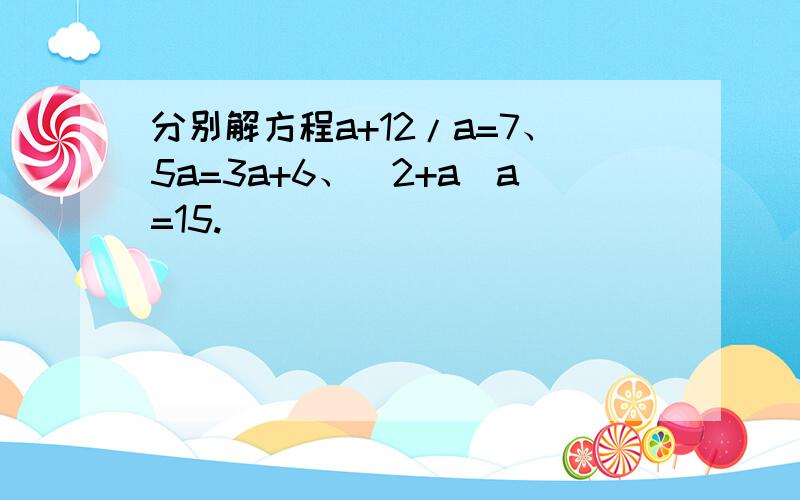 分别解方程a+12/a=7、5a=3a+6、(2+a)a=15.