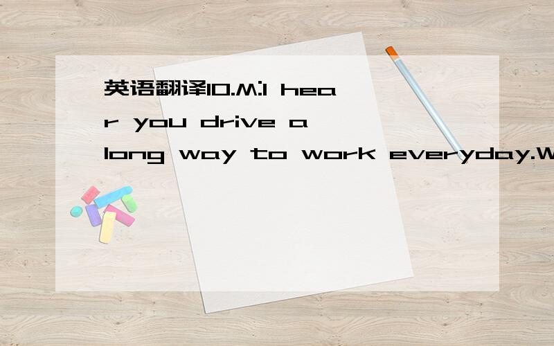 英语翻译10.M:I hear you drive a long way to work everyday.W:Oh,yes.It's about sixty miles.But it doesn't seem that far,the road is not bad,and there'snot much traffic.Q:How does the woman feel about driving to work?10.A) She is tired of driving i