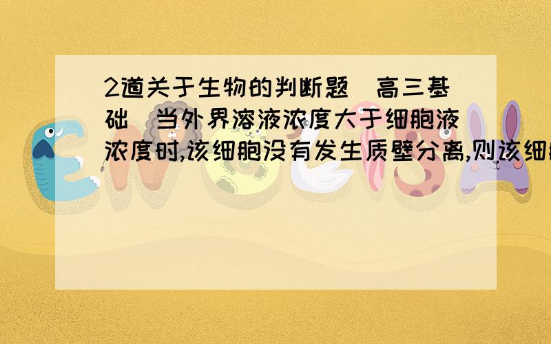 2道关于生物的判断题（高三基础）当外界溶液浓度大于细胞液浓度时,该细胞没有发生质壁分离,则该细胞一定是死细胞 测得某油料作物的种子萌发时产生的CO2与消耗的O2的体积相等,则该萌发