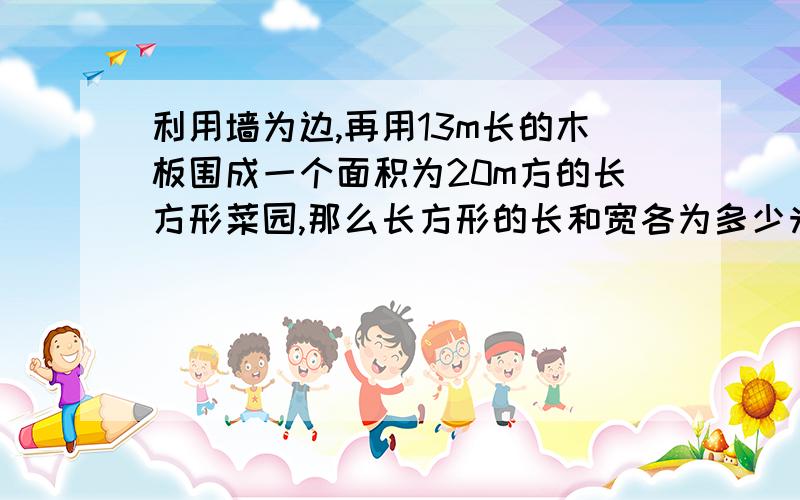 利用墙为边,再用13m长的木板围成一个面积为20m方的长方形菜园,那么长方形的长和宽各为多少米?