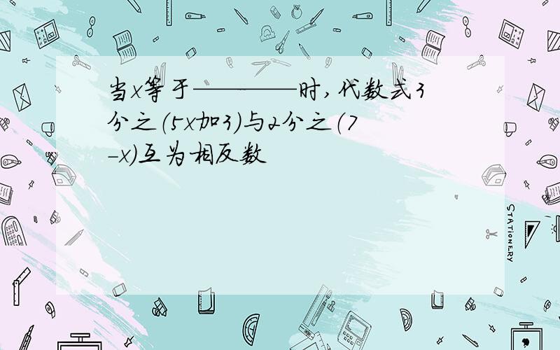 当x等于————时,代数式3分之（5x加3）与2分之（7－x）互为相反数