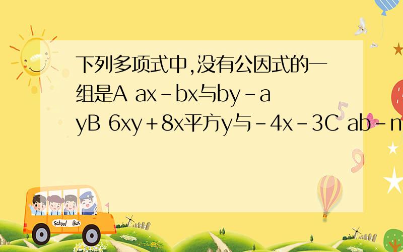 下列多项式中,没有公因式的一组是A ax-bx与by-ayB 6xy＋8x平方y与－4x-3C ab-nc与ab-bcD (a-b)3次方x与(b－a)2次方y