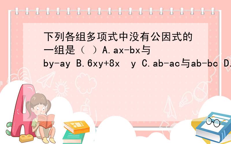 下列各组多项式中没有公因式的一组是（ ）A.ax-bx与by-ay B.6xy+8x²y C.ab-ac与ab-bc D.(a-b）²y