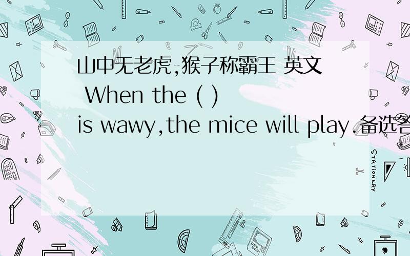 山中无老虎,猴子称霸王 英文 When the ( ) is wawy,the mice will play.备选答案没有tiger.答案只有bird,dog,lion,fish,cat,chicken