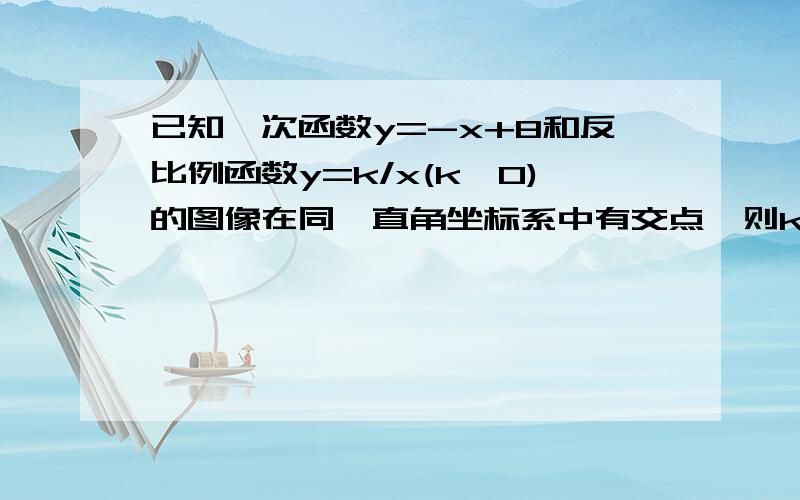 已知一次函数y=-x+8和反比例函数y=k/x(k≠0)的图像在同一直角坐标系中有交点,则k的取值范围