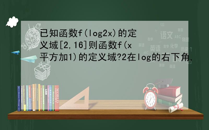 已知函数f(log2x)的定义域[2,16]则函数f(x平方加1)的定义域?2在log的右下角,