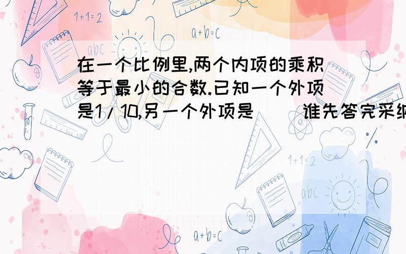 在一个比例里,两个内项的乘积等于最小的合数.已知一个外项是1/10,另一个外项是（ ）谁先答完采纳谁,