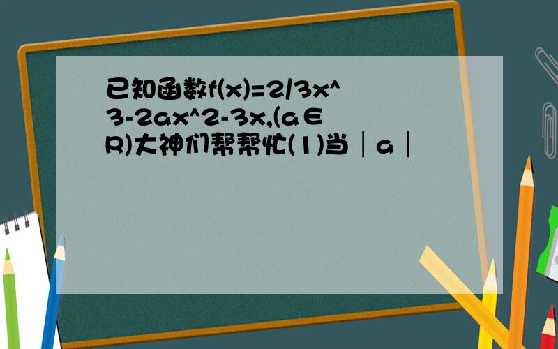 已知函数f(x)=2/3x^3-2ax^2-3x,(a∈R)大神们帮帮忙(1)当│a│