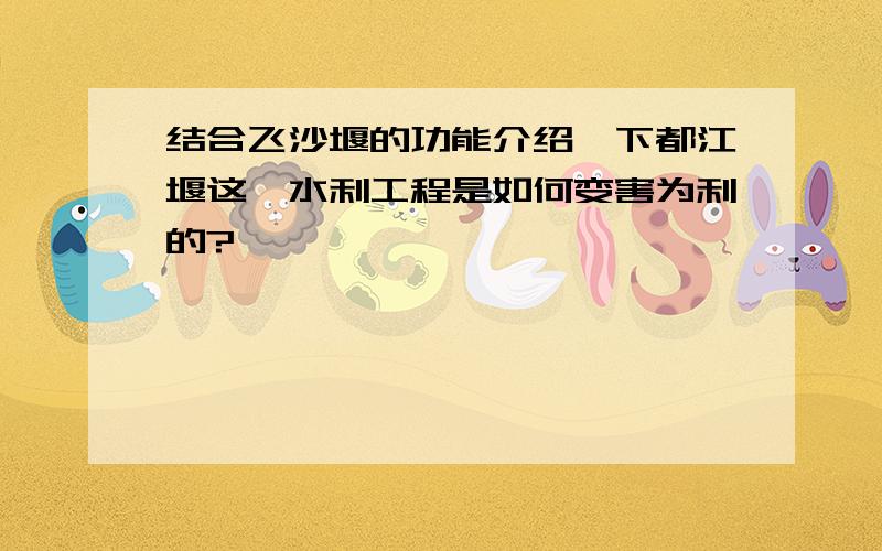 结合飞沙堰的功能介绍一下都江堰这一水利工程是如何变害为利的?