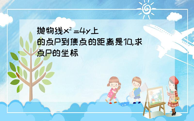 抛物线x²=4y上的点P到焦点的距离是10,求点P的坐标