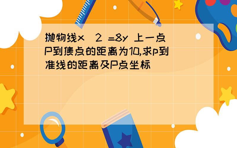 抛物线x^2 =8y 上一点P到焦点的距离为10,求p到准线的距离及P点坐标