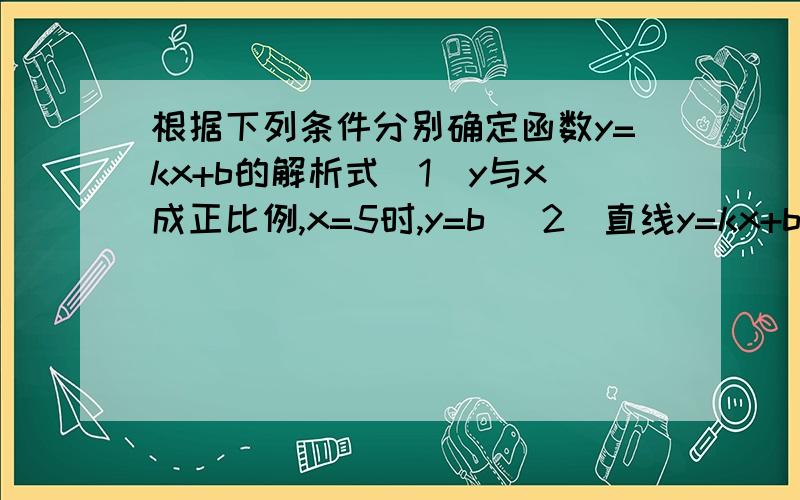 根据下列条件分别确定函数y=kx+b的解析式（1）y与x成正比例,x=5时,y=b （2）直线y=kx+b经过（3,6）与点（1/2,-1/2）