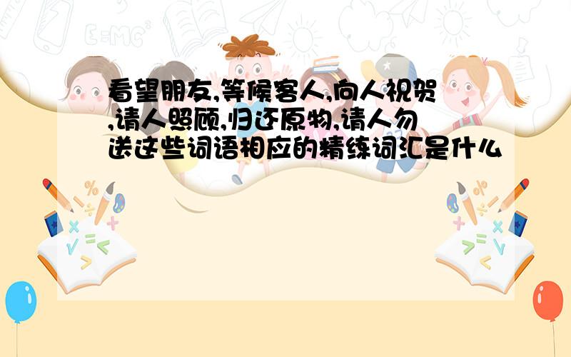 看望朋友,等候客人,向人祝贺,请人照顾,归还原物,请人勿送这些词语相应的精练词汇是什么