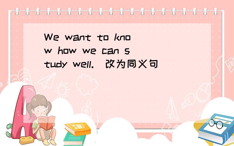 We want to know how we can study well.(改为同义句)