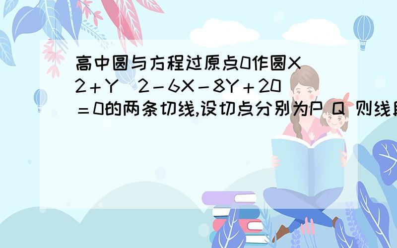 高中圆与方程过原点0作圆X＾2＋Y＾2－6X－8Y＋20＝0的两条切线,设切点分别为P Q 则线段PQ的长为?