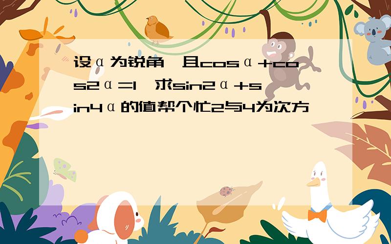 设α为锐角,且cosα+cos2α=1,求sin2α+sin4α的值帮个忙2与4为次方