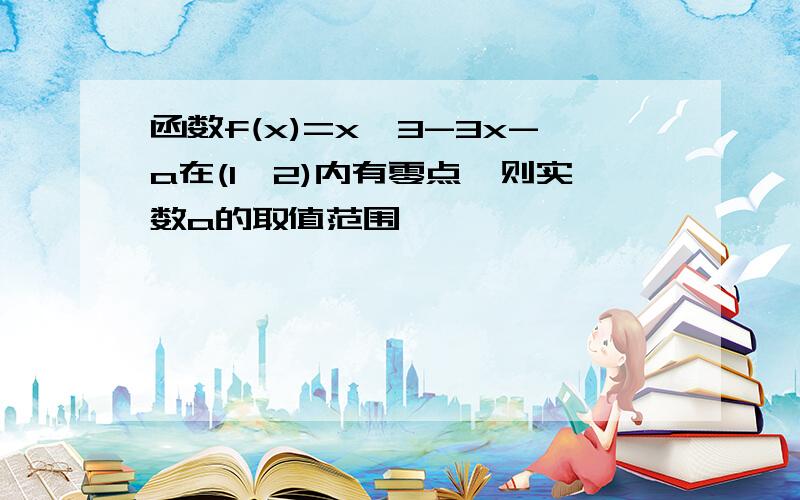 函数f(x)=x^3-3x-a在(1,2)内有零点,则实数a的取值范围