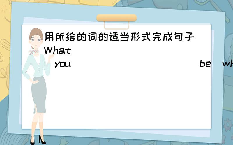 用所给的词的适当形式完成句子What___________you___________（be）when you grow up?