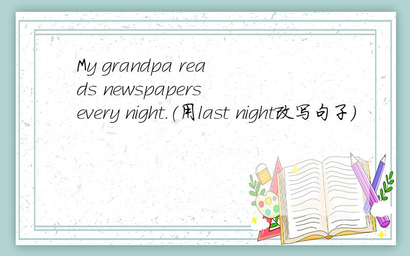 My grandpa reads newspapers every night.（用last night改写句子）