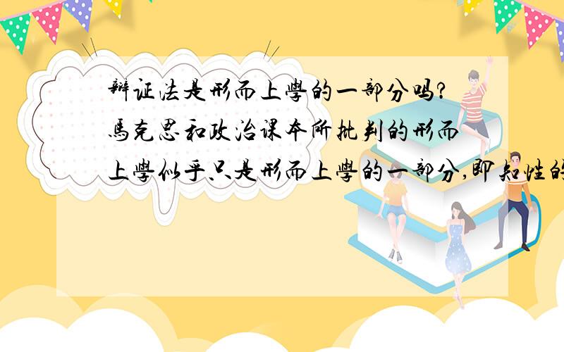 辩证法是形而上学的一部分吗?马克思和政治课本所批判的形而上学似乎只是形而上学的一部分,即知性的形而上学（静止孤立片面……的哲学）.而根据形而上学的真正定义“形而上学是指通