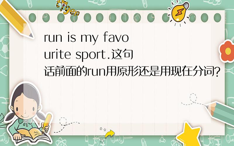 run is my favourite sport.这句话前面的run用原形还是用现在分词?