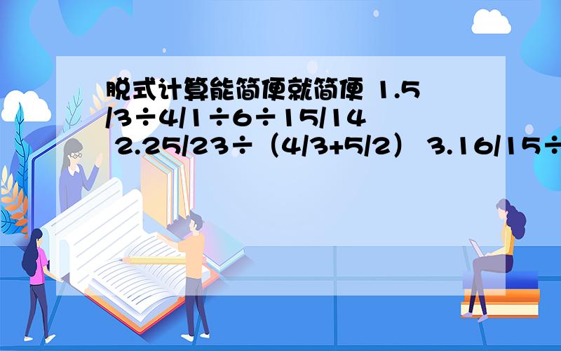 脱式计算能简便就简便 1.5/3÷4/1÷6÷15/14 2.25/23÷（4/3+5/2） 3.16/15÷（12/5÷8/5+8/3）还有一题4.7/1×13/9÷14/5÷13/3                     急啊.快点.要交的