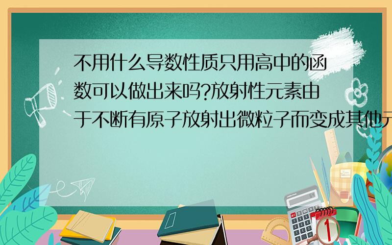 不用什么导数性质只用高中的函数可以做出来吗?放射性元素由于不断有原子放射出微粒子而变成其他元素,其含量不断减少,这种现象称为衰变．假设在放射性同位素铯137的衰变过程中,其含量