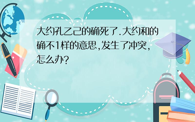 大约孔乙己的确死了.大约和的确不1样的意思,发生了冲突,怎么办?