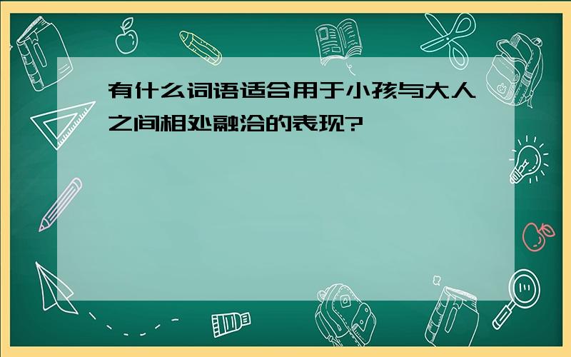 有什么词语适合用于小孩与大人之间相处融洽的表现?