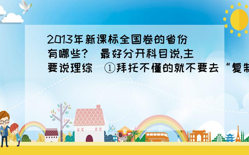 2013年新课标全国卷的省份有哪些?（最好分开科目说,主要说理综）①拜托不懂的就不要去“复制→粘帖”了,知道的帮一下忙（尽量全面点）.②2012年新课标全国卷的省份：河南、宁夏、黑龙