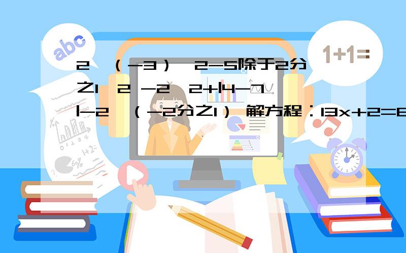 2*（-3）^2-5除于2分之1*2 -2^2+|4-7|-2*（-2分之1） 解方程：13x+2=6（2x+1）