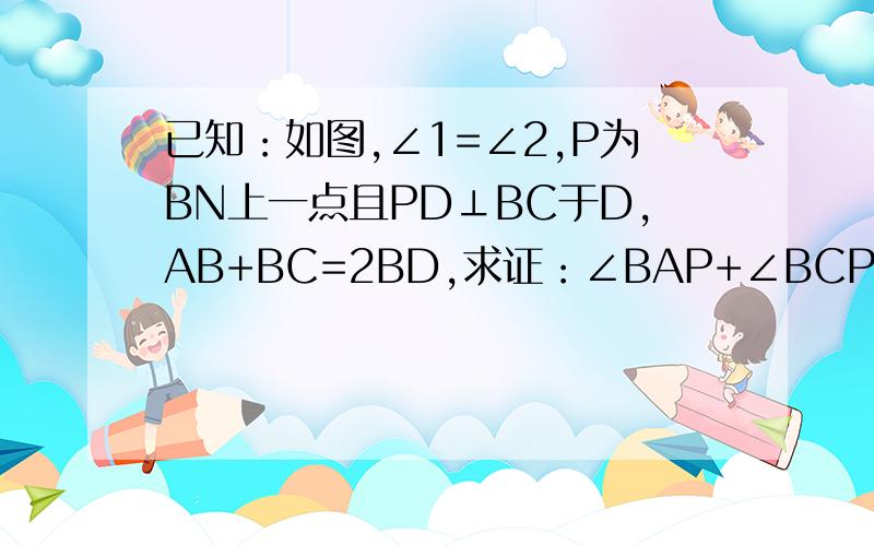 已知：如图,∠1=∠2,P为BN上一点且PD⊥BC于D,AB+BC=2BD,求证：∠BAP+∠BCP=180° 我自己画了两条线