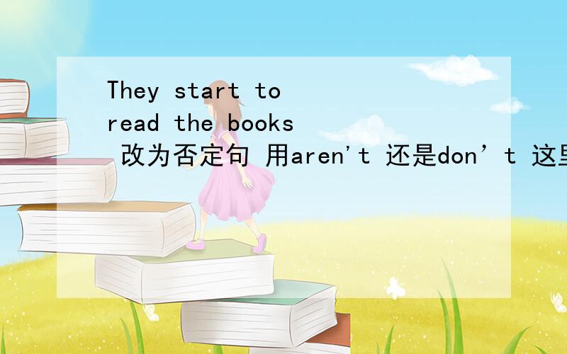 They start to read the books 改为否定句 用aren't 还是don’t 这里谁作主语?