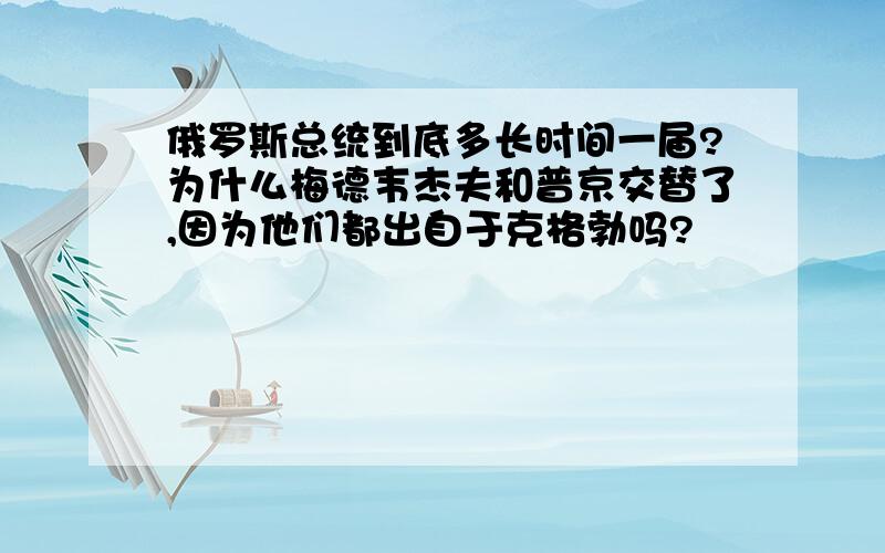 俄罗斯总统到底多长时间一届?为什么梅德韦杰夫和普京交替了,因为他们都出自于克格勃吗?