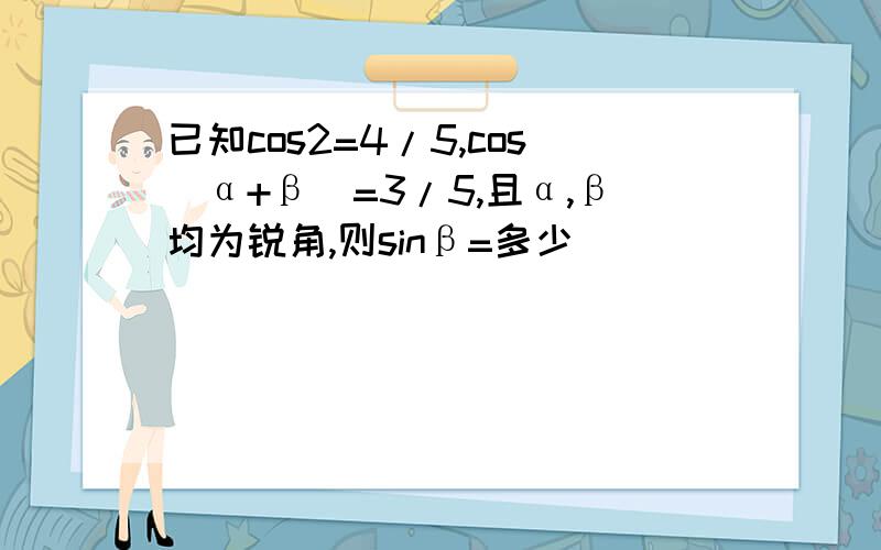 已知cos2=4/5,cos（α+β）=3/5,且α,β均为锐角,则sinβ=多少