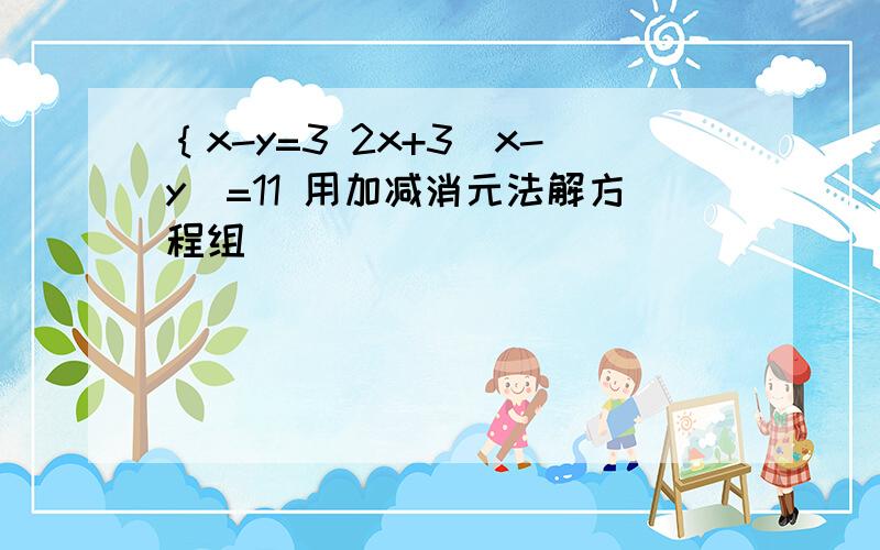 ｛x-y=3 2x+3(x-y)=11 用加减消元法解方程组