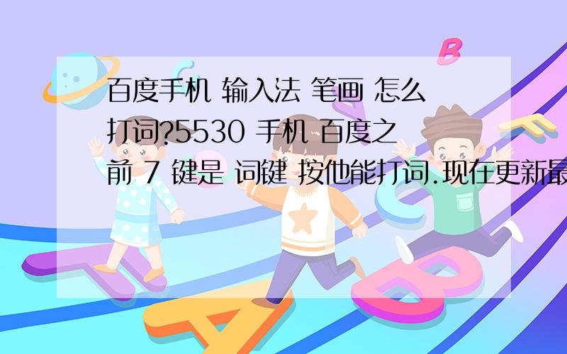 百度手机 输入法 笔画 怎么打词?5530 手机 百度之前 7 键是 词键 按他能打词.现在更新最新的.7成了省略号 我靠 怎么设置为词键 是触摸手机.左右滑?