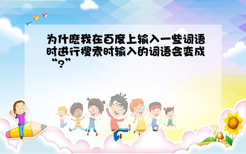 为什麽我在百度上输入一些词语时进行搜索时输入的词语会变成“?”