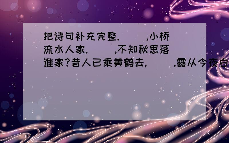 把诗句补充完整.（ ）,小桥流水人家.（ ）,不知秋思落谁家?昔人已乘黄鹤去,（ ）.露从今夜白,（ ）.夕阳西下,（ ）.