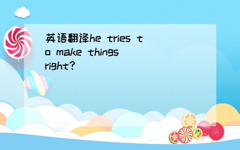 英语翻译he tries to make things right?