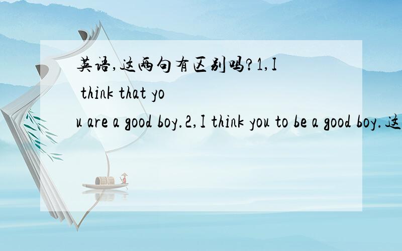 英语,这两句有区别吗?1,I think that you are a good boy.2,I think you to be a good boy.这种从句和这种用法怎么老是区分不开?有何区别?