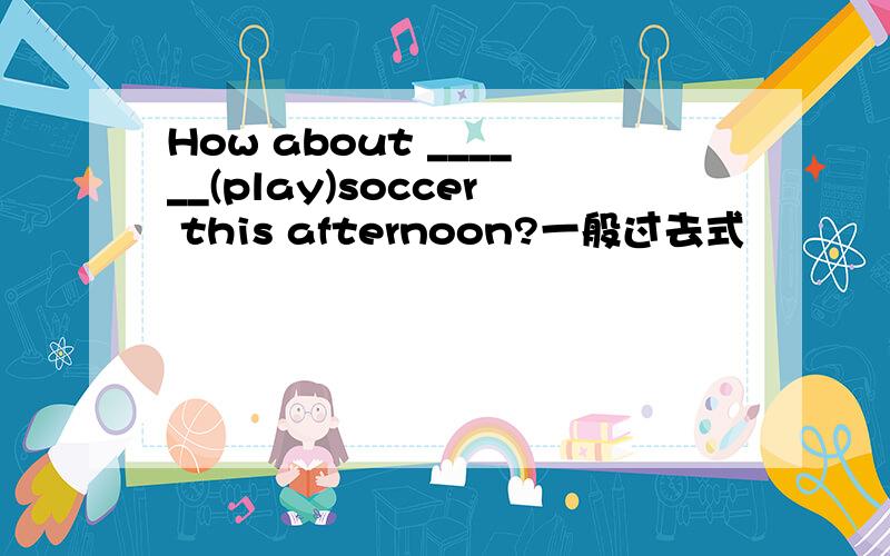 How about ______(play)soccer this afternoon?一般过去式