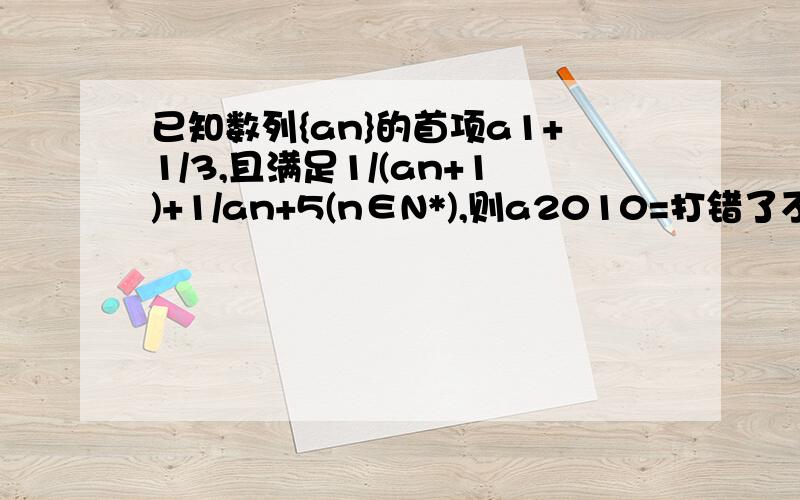 已知数列{an}的首项a1+1/3,且满足1/(an+1)+1/an+5(n∈N*),则a2010=打错了不好意思，那里应该是1/(an+1)=1/an+5