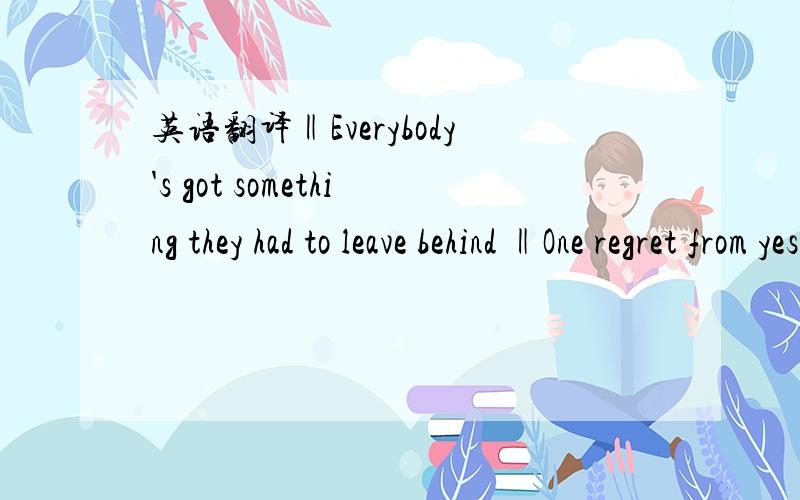 英语翻译‖Everybody's got something they had to leave behind ‖One regret from yesterday that just seems to grow with time ‖There's no use lookin' back or wonderin' ‖How it could be now or might have been ‖Oh,this I know,but still I can't