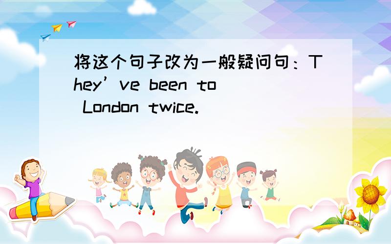 将这个句子改为一般疑问句：They’ve been to London twice.