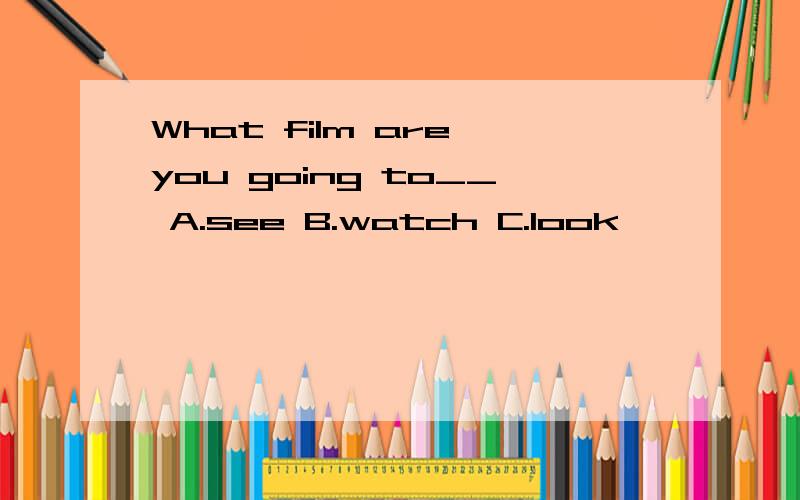 What film are you going to__ A.see B.watch C.look