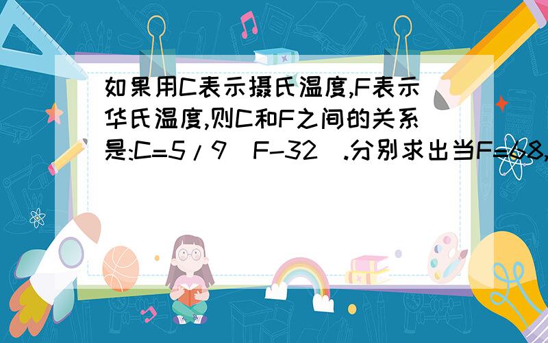 如果用C表示摄氏温度,F表示华氏温度,则C和F之间的关系是:C=5/9(F-32).分别求出当F=68,98.6时C的值.如果在10:10之前回答并令我满意追加分!