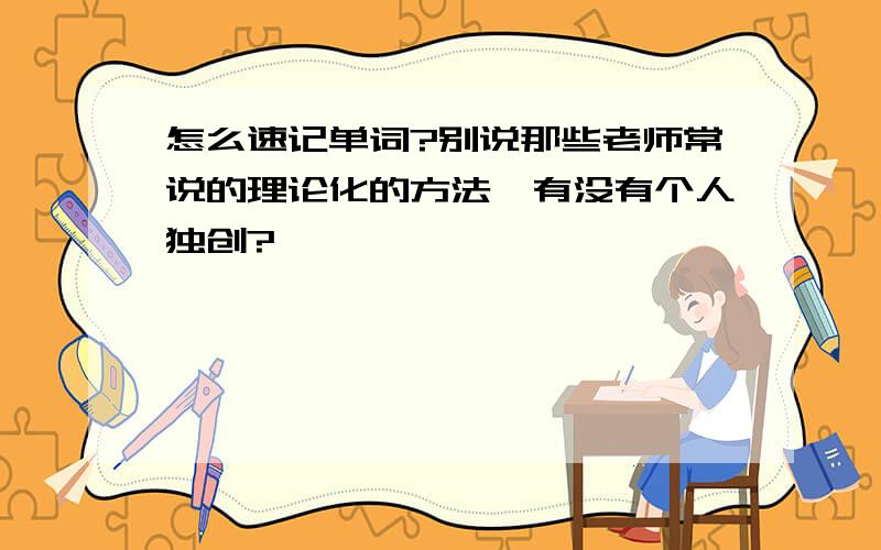 怎么速记单词?别说那些老师常说的理论化的方法,有没有个人独创?